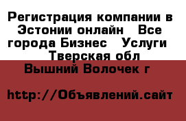 Регистрация компании в Эстонии онлайн - Все города Бизнес » Услуги   . Тверская обл.,Вышний Волочек г.